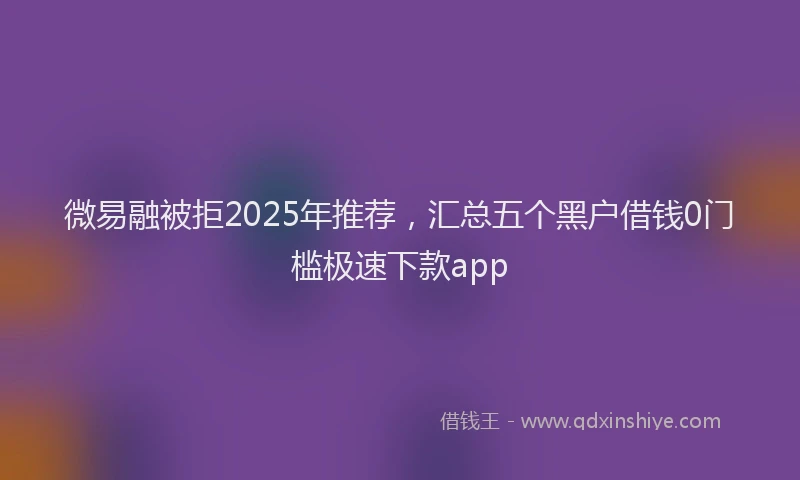 微易融被拒2025年推荐，汇总五个黑户借钱0门槛极速下款app
