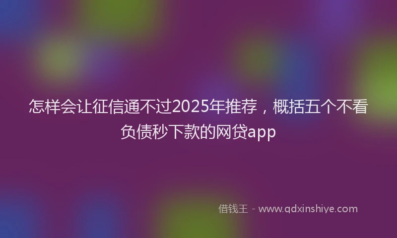 怎样会让征信通不过2025年推荐，概括五个不看负债秒下款的网贷app