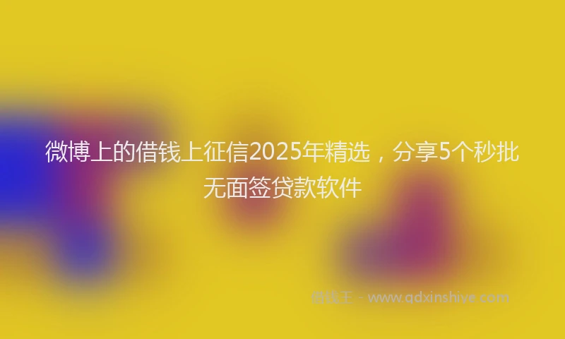 微博上的借钱上征信2025年精选，分享5个秒批无面签贷款软件