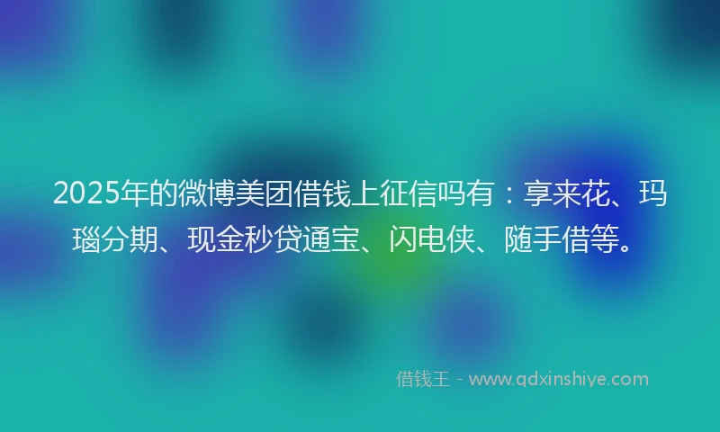 2025年的微博美团借钱上征信吗有：享来花、玛瑙分期、现金秒贷通宝、闪电侠、随手借等。