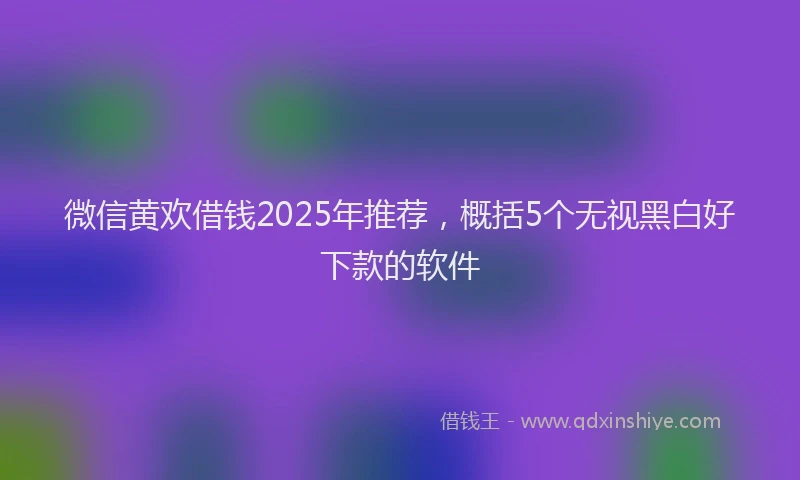微信黄欢借钱2025年推荐，概括5个无视黑白好下款的软件