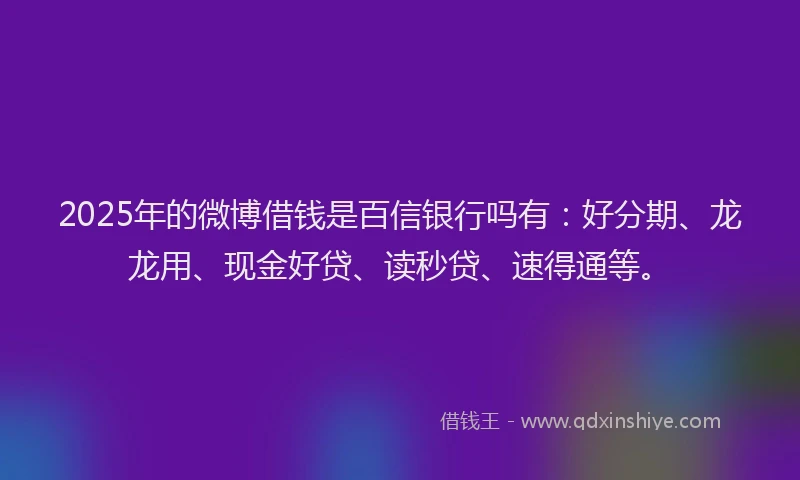 2025年的微博借钱是百信银行吗有：好分期、龙龙用、现金好贷、读秒贷、速得通等。