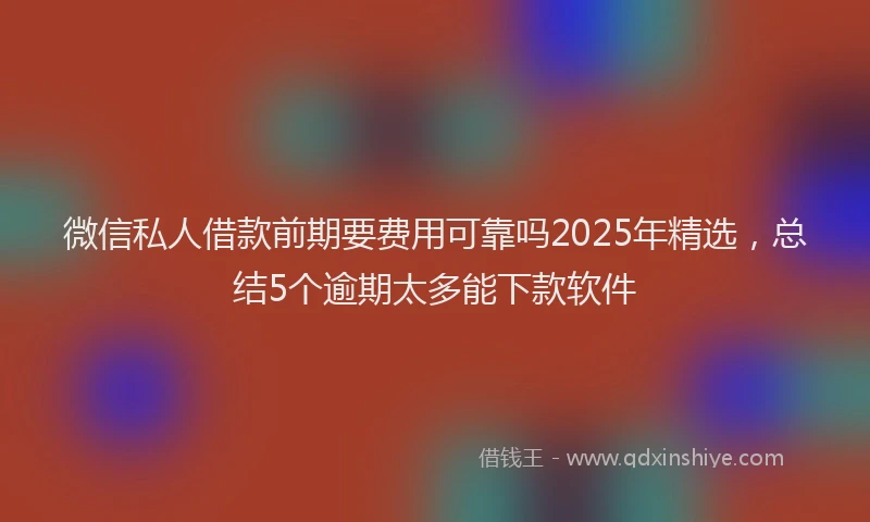 微信私人借款前期要费用可靠吗2025年精选，总结5个逾期太多能下款软件