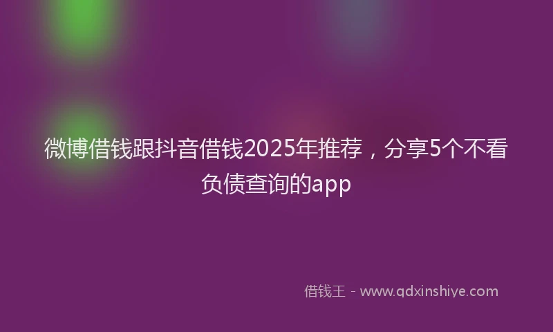 微博借钱跟抖音借钱2025年推荐，分享5个不看负债查询的app