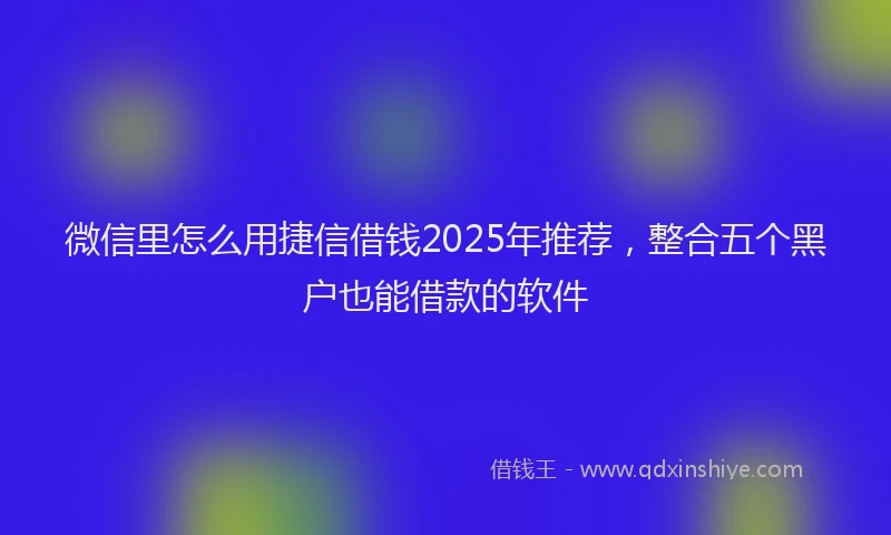 微信里怎么用捷信借钱2025年推荐，整合五个黑户也能借款的软件