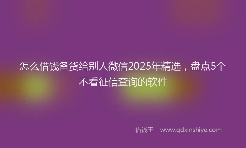 怎么借钱备货给别人微信2025年精选，盘点5个不看征信查询的软件