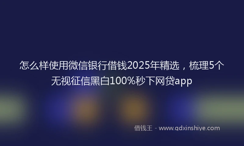 怎么样使用微信银行借钱2025年精选，梳理5个无视征信黑白100%秒下网贷app