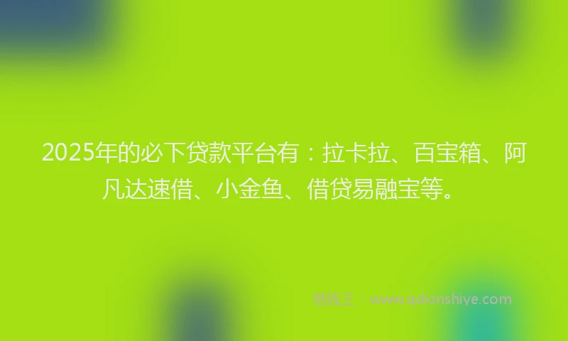 2025年的必下贷款平台有：拉卡拉、百宝箱、阿凡达速借、小金鱼、借贷易融宝等。