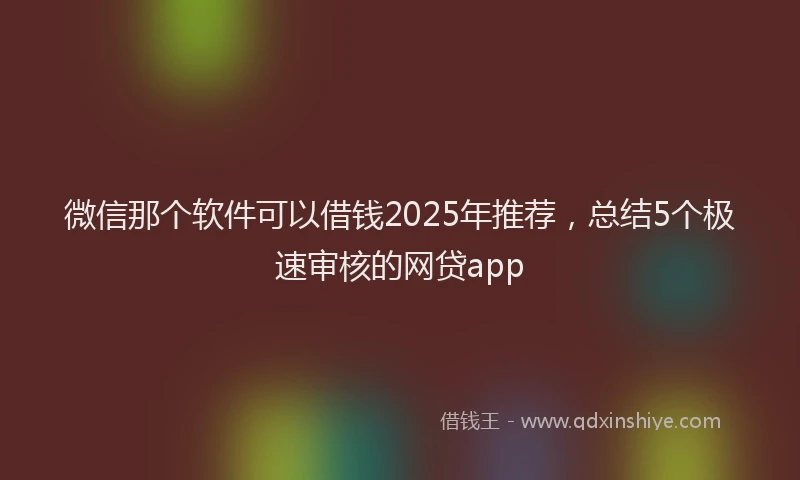 微信那个软件可以借钱2025年推荐，总结5个极速审核的网贷app