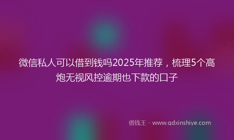 微信私人可以借到钱吗2025年推荐，梳理5个高炮无视风控逾期也下款的口子
