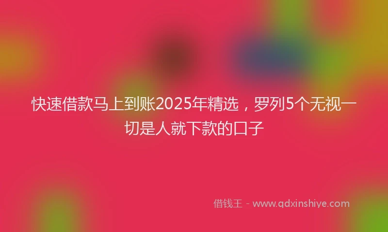 快速借款马上到账2025年精选，罗列5个无视一切是人就下款的口子