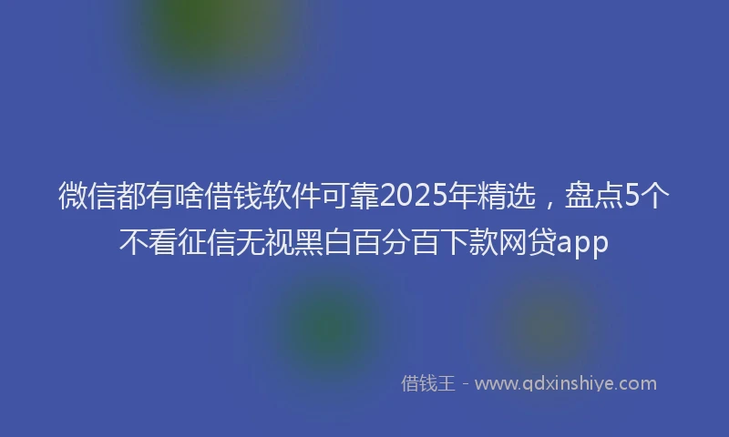 微信都有啥借钱软件可靠2025年精选，盘点5个不看征信无视黑白百分百下款网贷app