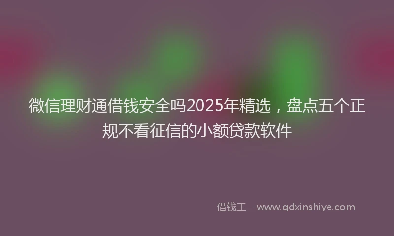 微信理财通借钱安全吗2025年精选，盘点五个正规不看征信的小额贷款软件