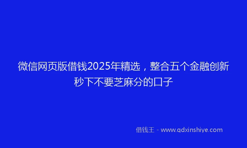 微信网页版借钱2025年精选，整合五个金融创新秒下不要芝麻分的口子