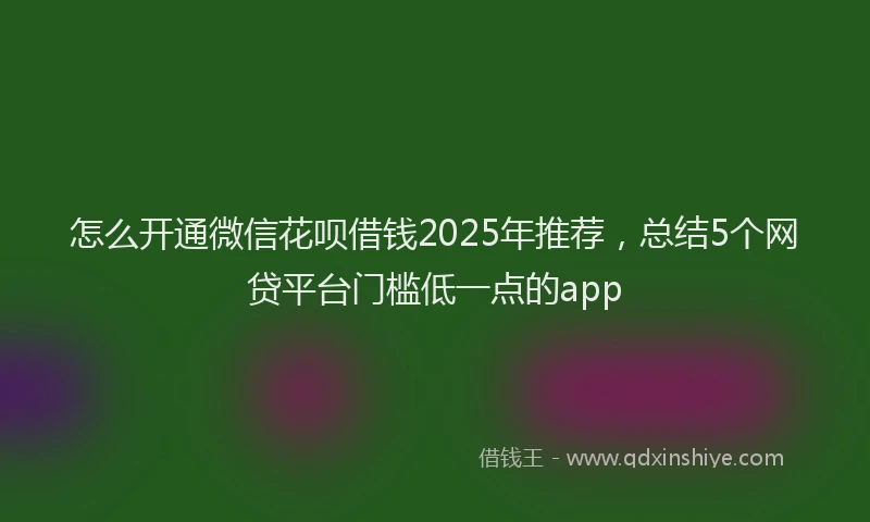 怎么开通微信花呗借钱2025年推荐，总结5个网贷平台门槛低一点的app