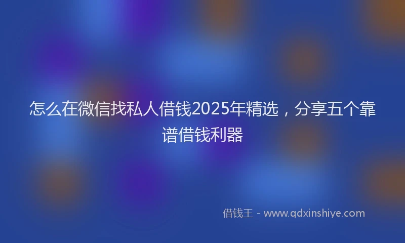 怎么在微信找私人借钱2025年精选，分享五个靠谱借钱利器