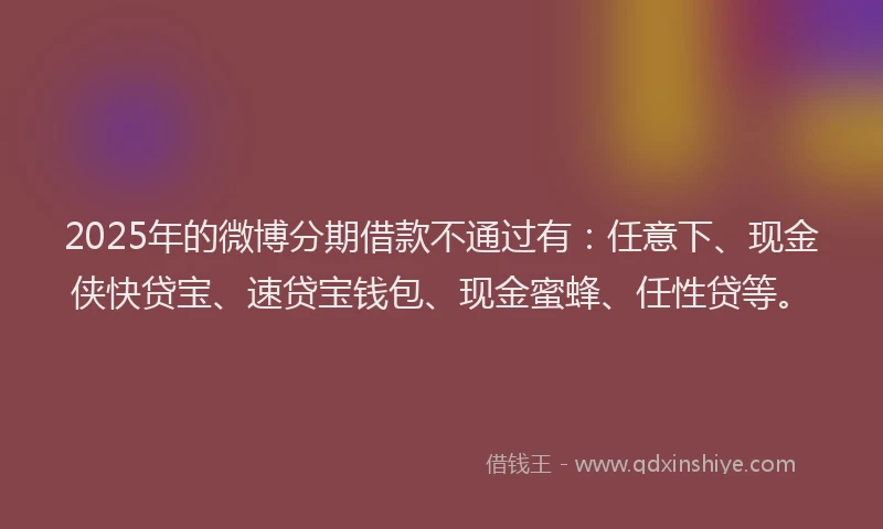 2025年的微博分期借款不通过有：任意下、现金侠快贷宝、速贷宝钱包、现金蜜蜂、任性贷等。