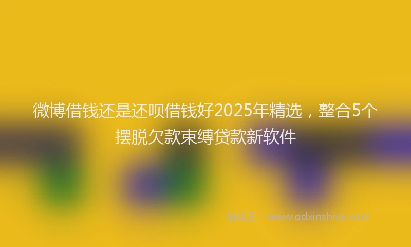 微博借钱还是还呗借钱好2025年精选，整合5个摆脱欠款束缚贷款新软件