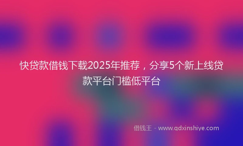 快贷款借钱下载2025年推荐，分享5个新上线贷款平台门槛低平台
