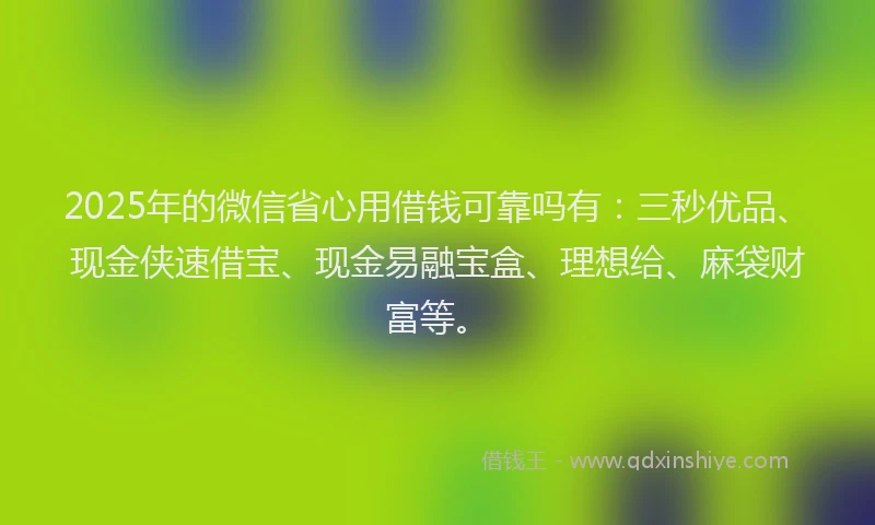 2025年的微信省心用借钱可靠吗有：三秒优品、现金侠速借宝、现金易融宝盒、理想给、麻袋财富等。