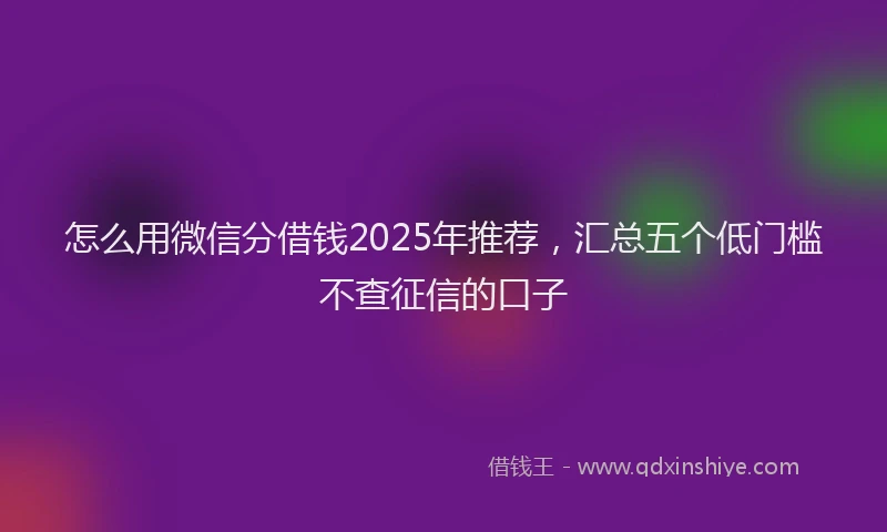 怎么用微信分借钱2025年推荐，汇总五个低门槛不查征信的口子