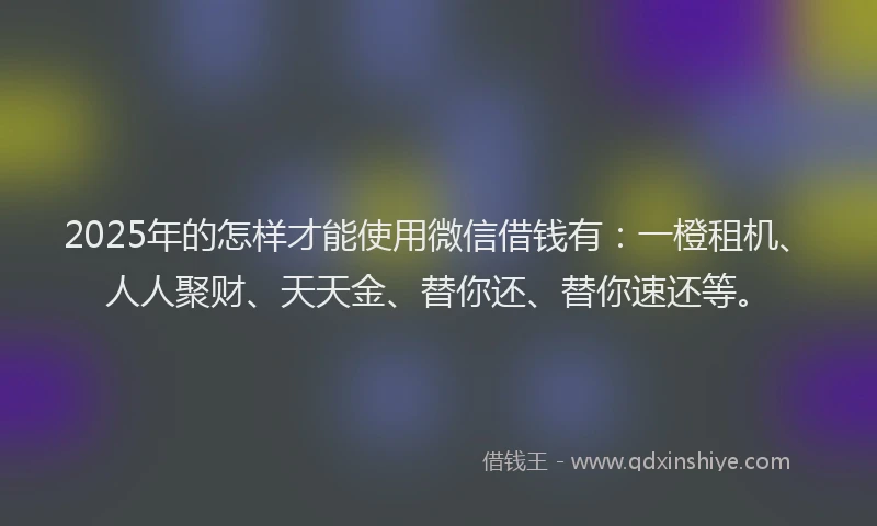2025年的怎样才能使用微信借钱有：一橙租机、人人聚财、天天金、替你还、替你速还等。