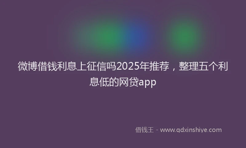 微博借钱利息上征信吗2025年推荐，整理五个利息低的网贷app