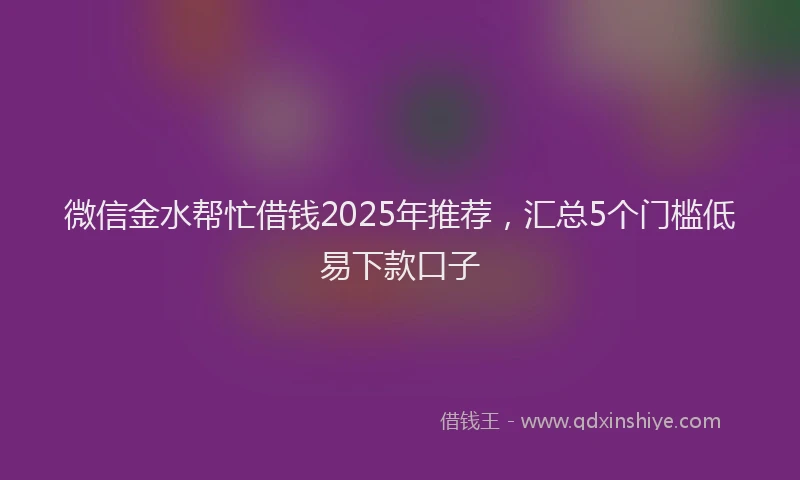 微信金水帮忙借钱2025年推荐，汇总5个门槛低易下款口子