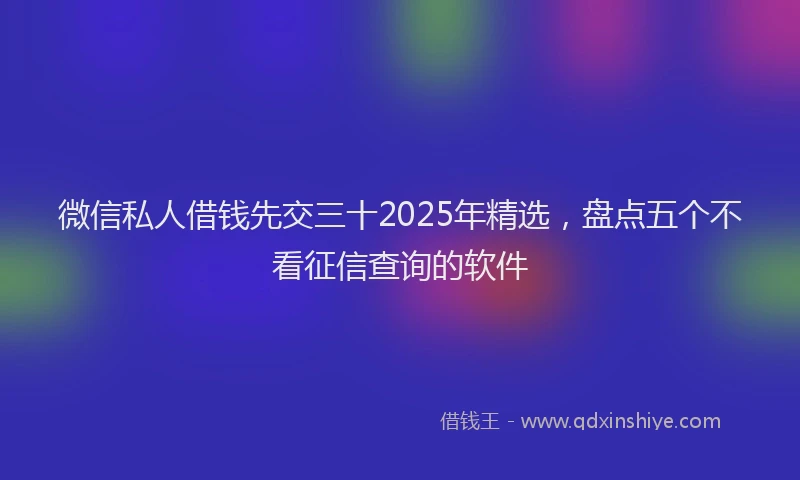 微信私人借钱先交三十2025年精选，盘点五个不看征信查询的软件