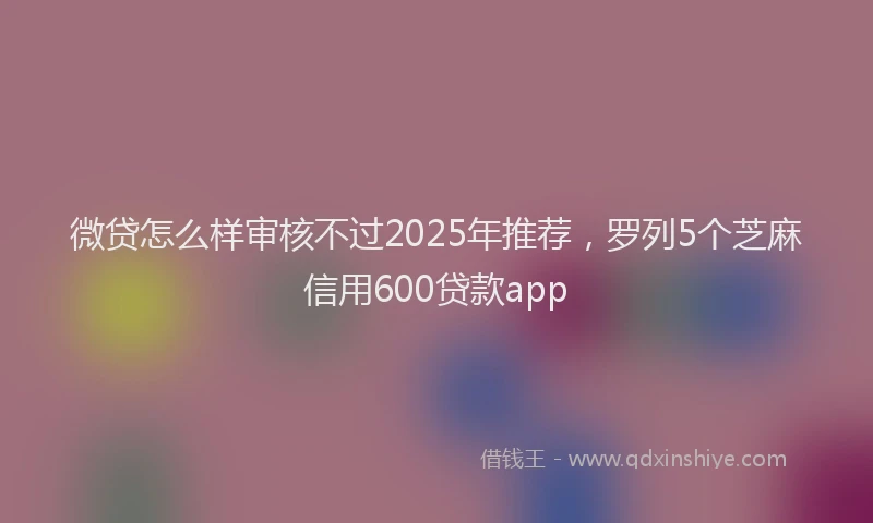 微贷怎么样审核不过2025年推荐，罗列5个芝麻信用600贷款app