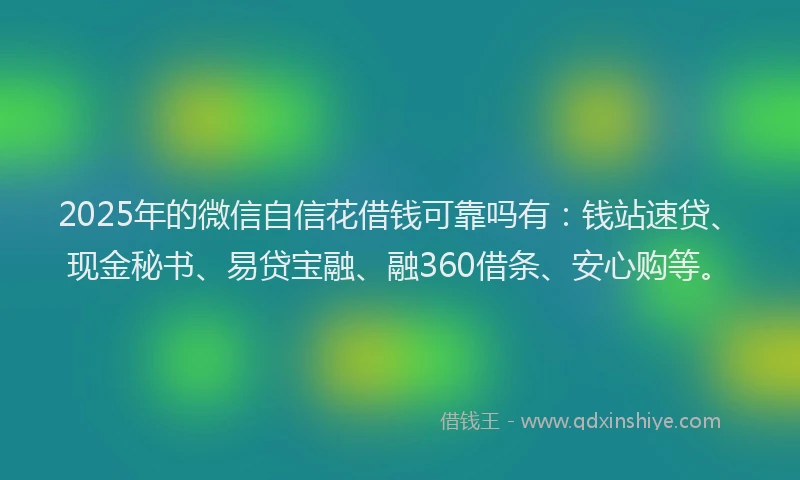 2025年的微信自信花借钱可靠吗有：钱站速贷、现金秘书、易贷宝融、融360借条、安心购等。
