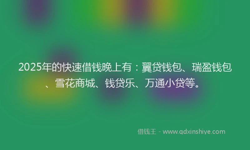 2025年的快速借钱晚上有：翼贷钱包、瑞盈钱包、雪花商城、钱贷乐、万通小贷等。
