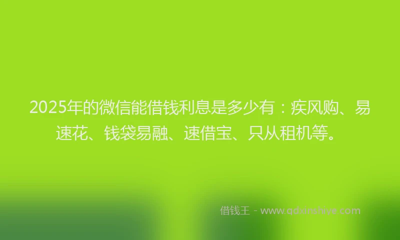 2025年的微信能借钱利息是多少有：疾风购、易速花、钱袋易融、速借宝、只从租机等。
