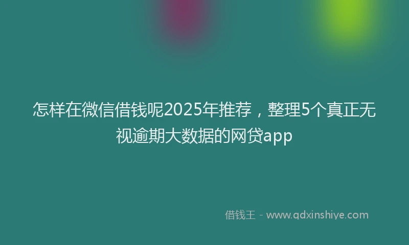 怎样在微信借钱呢2025年推荐，整理5个真正无视逾期大数据的网贷app
