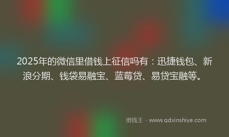 2025年的微信里借钱上征信吗有：迅捷钱包、新浪分期、钱袋易融宝、蓝莓贷、易贷宝融等。