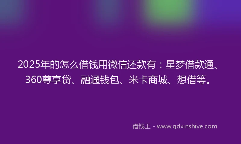 2025年的怎么借钱用微信还款有：星梦借款通、360尊享贷、融通钱包、米卡商城、想借等。