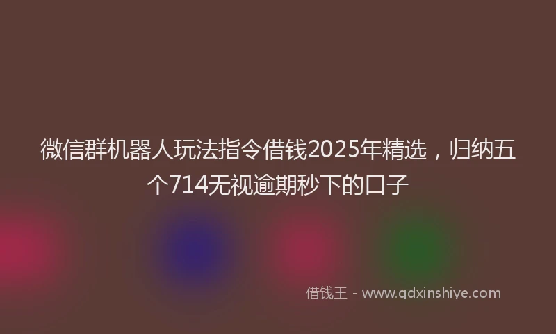微信群机器人玩法指令借钱2025年精选，归纳五个714无视逾期秒下的口子