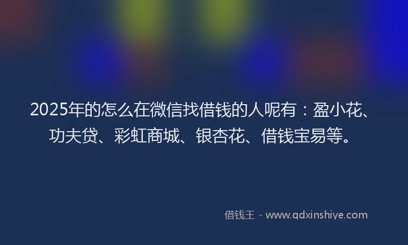 2025年的怎么在微信找借钱的人呢有：盈小花、功夫贷、彩虹商城、银杏花、借钱宝易等。