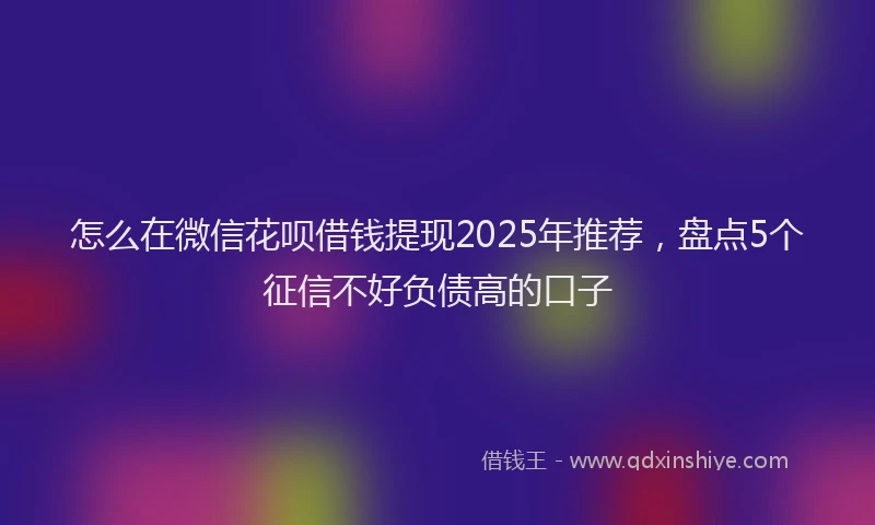 怎么在微信花呗借钱提现2025年推荐，盘点5个征信不好负债高的口子