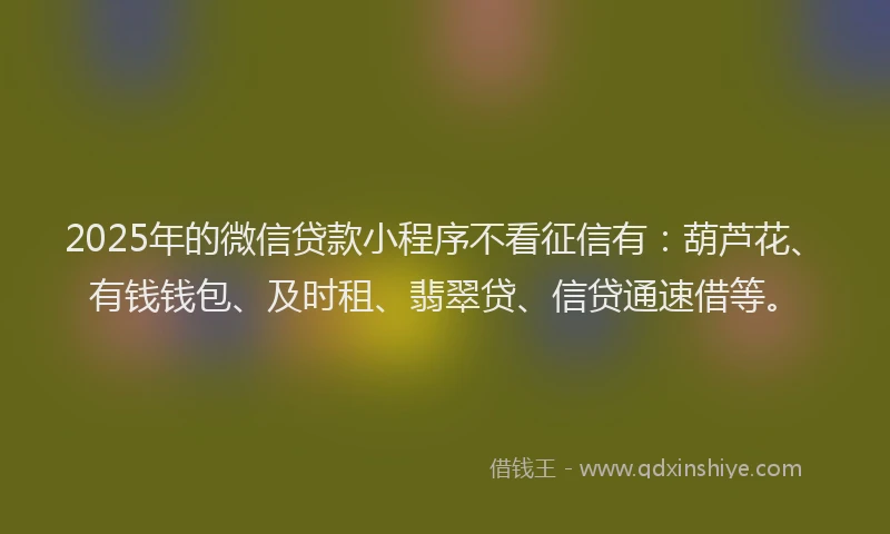 2025年的微信贷款小程序不看征信有：葫芦花、有钱钱包、及时租、翡翠贷、信贷通速借等。