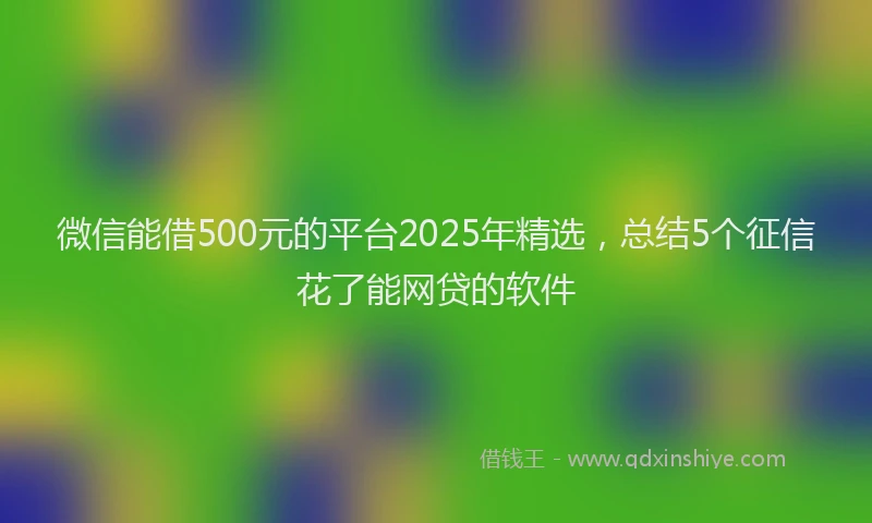 微信能借500元的平台2025年精选，总结5个征信花了能网贷的软件