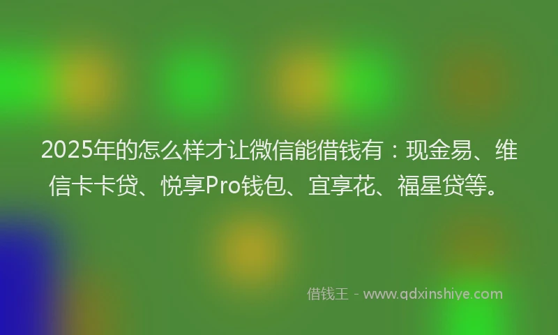 2025年的怎么样才让微信能借钱有：现金易、维信卡卡贷、悦享Pro钱包、宜享花、福星贷等。