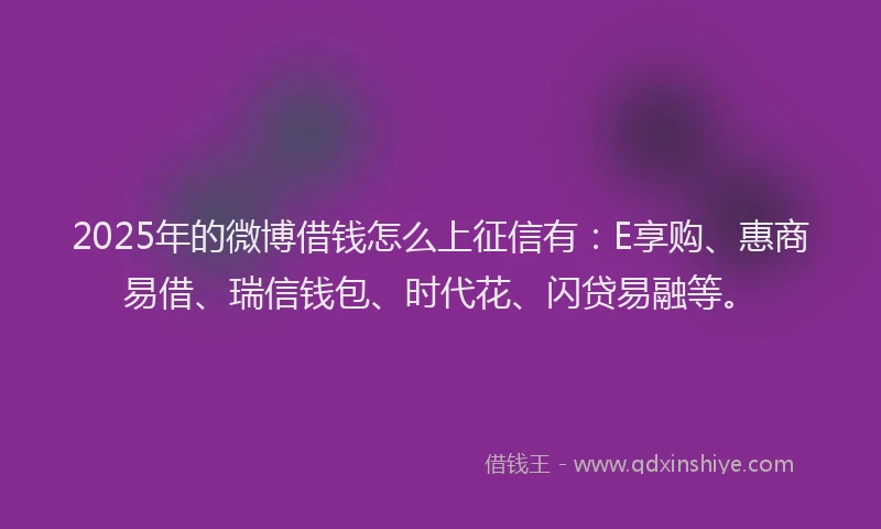 2025年的微博借钱怎么上征信有：E享购、惠商易借、瑞信钱包、时代花、闪贷易融等。