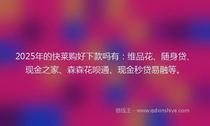 2025年的快莱购好下款吗有：维品花、随身贷、现金之家、森森花呗通、现金秒贷易融等。