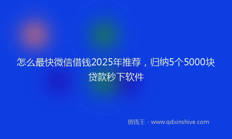 怎么最快微信借钱2025年推荐，归纳5个5000块贷款秒下软件