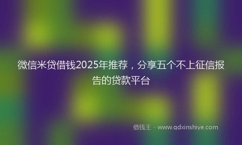 微信米贷借钱2025年推荐，分享五个不上征信报告的贷款平台