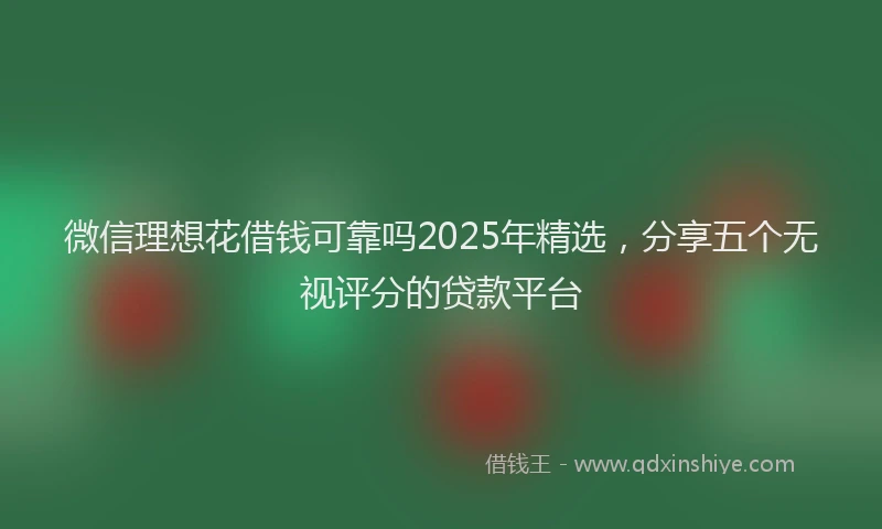 微信理想花借钱可靠吗2025年精选，分享五个无视评分的贷款平台