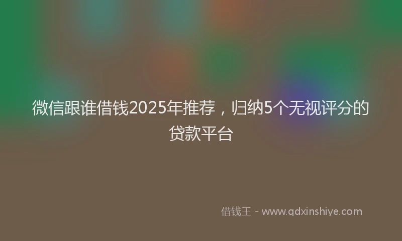 微信跟谁借钱2025年推荐，归纳5个无视评分的贷款平台