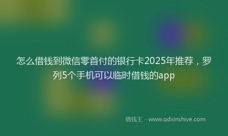 怎么借钱到微信零首付的银行卡2025年推荐，罗列5个手机可以临时借钱的app