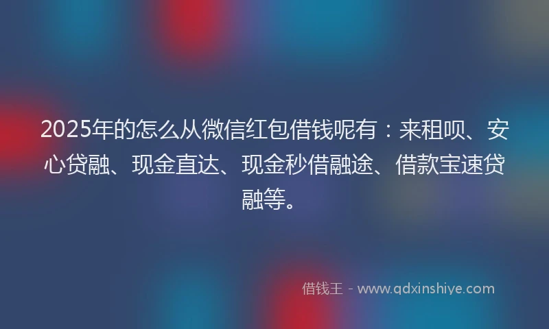 2025年的怎么从微信红包借钱呢有：来租呗、安心贷融、现金直达、现金秒借融途、借款宝速贷融等。